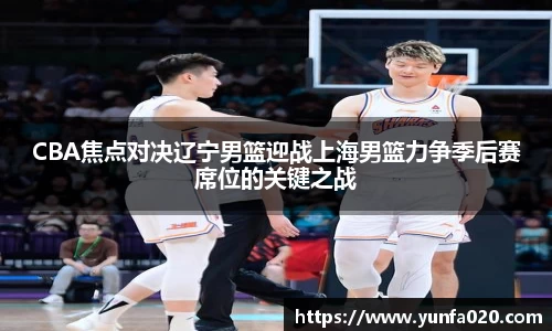 CBA焦点对决辽宁男篮迎战上海男篮力争季后赛席位的关键之战