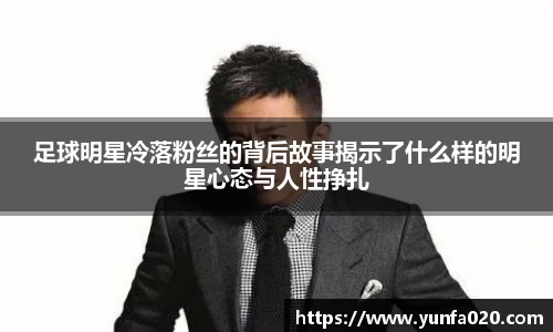 足球明星冷落粉丝的背后故事揭示了什么样的明星心态与人性挣扎